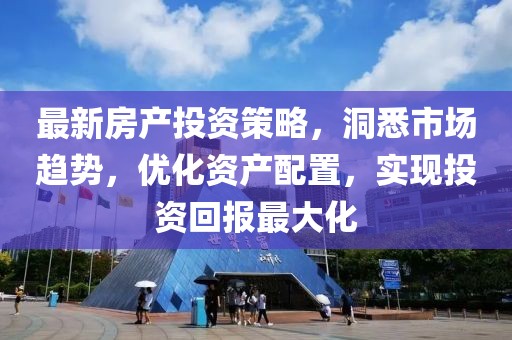 最新房产投资策略，洞悉市场趋势，优化资产配置，实现投资回报最大化