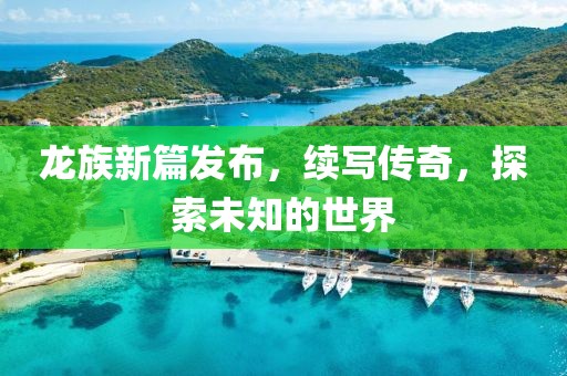 龙族新篇发布，续写传奇，探索未知的世界