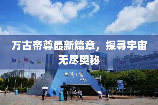 万古帝尊最新篇章，探寻宇宙无尽奥秘