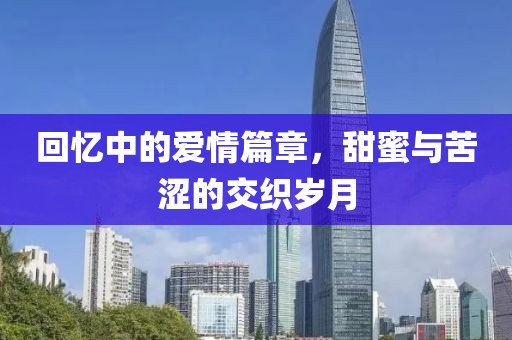 回忆中的爱情篇章，甜蜜与苦涩的交织岁月