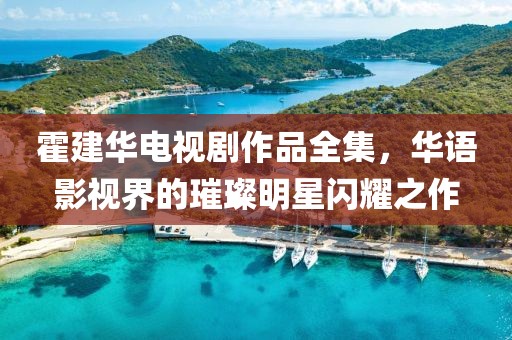 霍建华电视剧作品全集，华语影视界的璀璨明星闪耀之作