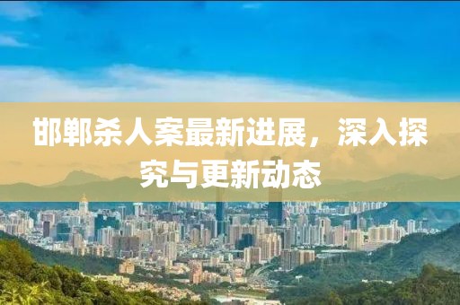 邯郸杀人案最新进展，深入探究与更新动态