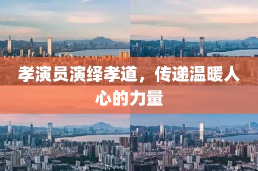 孝演员演绎孝道，传递温暖人心的力量