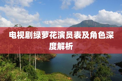 电视剧绿萝花演员表及角色深度解析