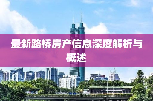 最新路桥房产信息深度解析与概述