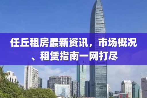 任丘租房最新资讯，市场概况、租赁指南一网打尽