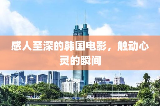 感人至深的韩国电影，触动心灵的瞬间