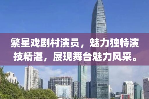 繁星戏剧村演员，魅力独特演技精湛，展现舞台魅力风采。