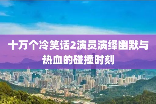 十万个冷笑话2演员演绎幽默与热血的碰撞时刻