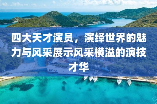 四大天才演员，演绎世界的魅力与风采展示风采横溢的演技才华