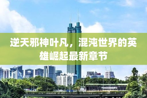 逆天邪神叶凡，混沌世界的英雄崛起最新章节