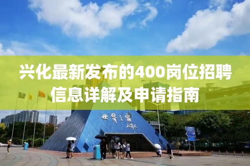 兴化最新发布的400岗位招聘信息详解及申请指南