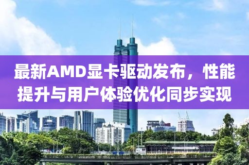 最新AMD显卡驱动发布，性能提升与用户体验优化同步实现