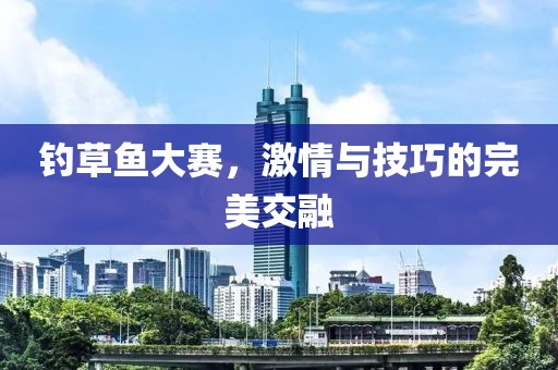 钓草鱼大赛，激情与技巧的完美交融