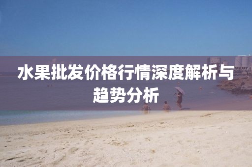 水果批发价格行情深度解析与趋势分析