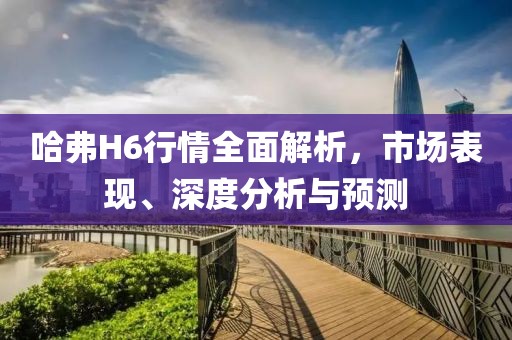 哈弗H6行情全面解析，市场表现、深度分析与预测