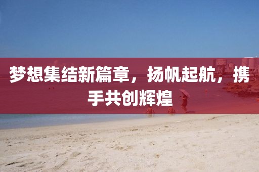 梦想集结新篇章，扬帆起航，携手共创辉煌