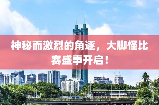 神秘而激烈的角逐，大脚怪比赛盛事开启！