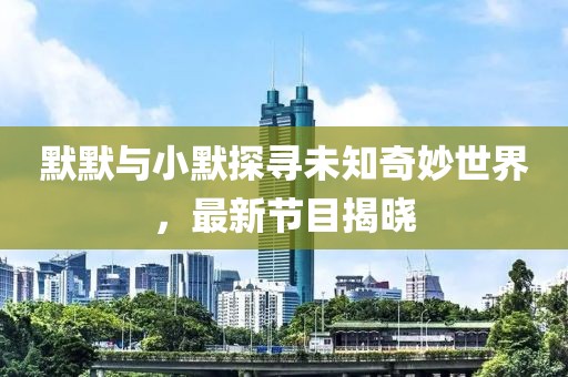 默默与小默探寻未知奇妙世界，最新节目揭晓