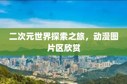 二次元世界探索之旅，动漫图片区欣赏