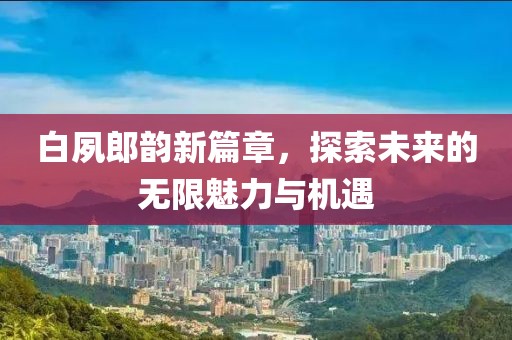 白夙郎韵新篇章，探索未来的无限魅力与机遇