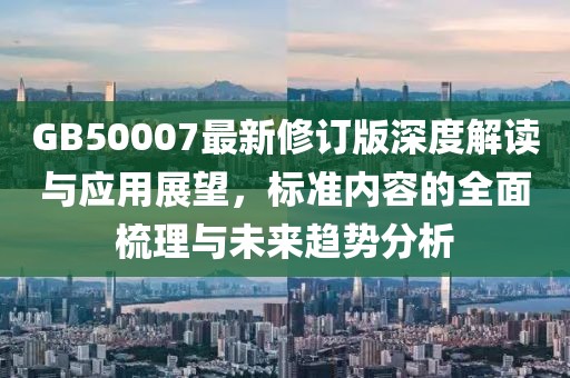 GB50007最新修订版深度解读与应用展望，标准内容的全面梳理与未来趋势分析