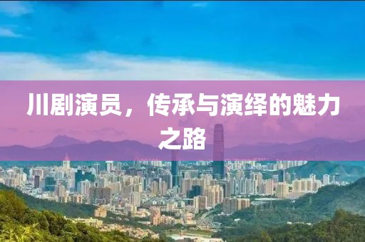 川剧演员，传承与演绎的魅力之路