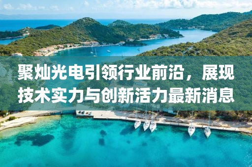 聚灿光电引领行业前沿，展现技术实力与创新活力最新消息