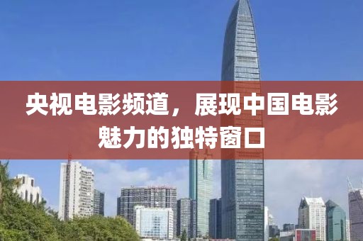 央视电影频道，展现中国电影魅力的独特窗口