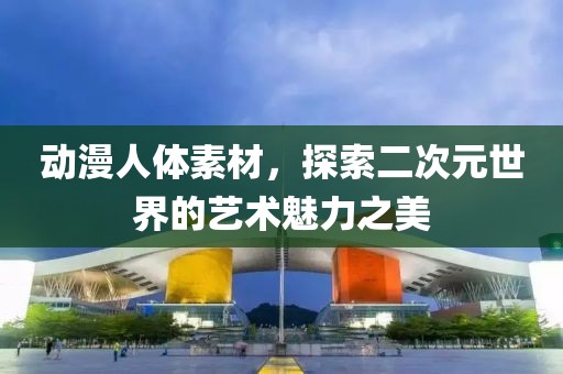 动漫人体素材，探索二次元世界的艺术魅力之美
