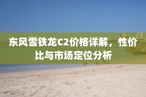 东风雪铁龙C2价格详解，性价比与市场定位分析