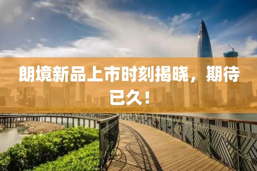 朗境新品上市时刻揭晓，期待已久！