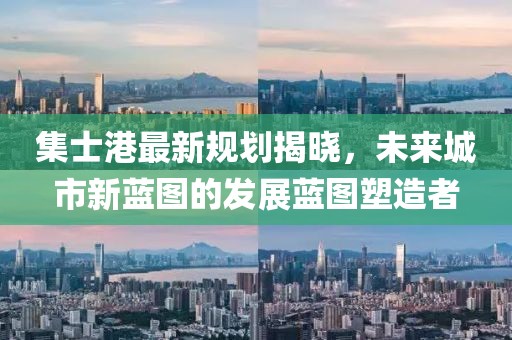 集士港最新规划揭晓，未来城市新蓝图的发展蓝图塑造者