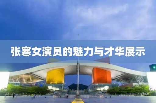 张寒女演员的魅力与才华展示