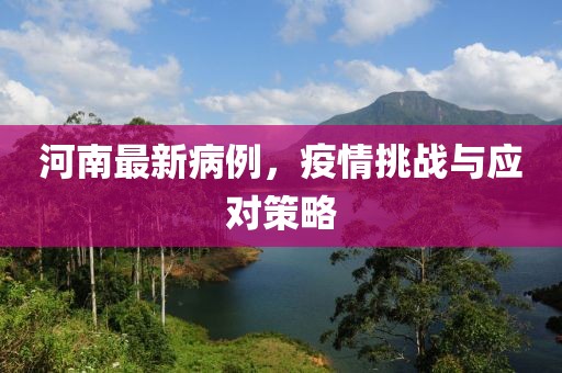 河南最新病例，疫情挑战与应对策略