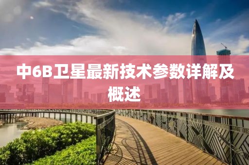中6B卫星最新技术参数详解及概述