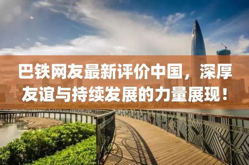 巴铁网友最新评价中国，深厚友谊与持续发展的力量展现！