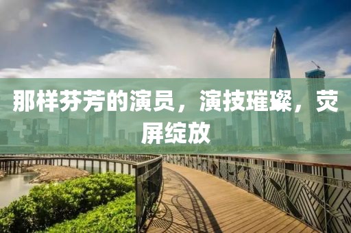 那样芬芳的演员，演技璀璨，荧屏绽放
