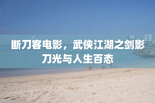 断刀客电影，武侠江湖之剑影刀光与人生百态