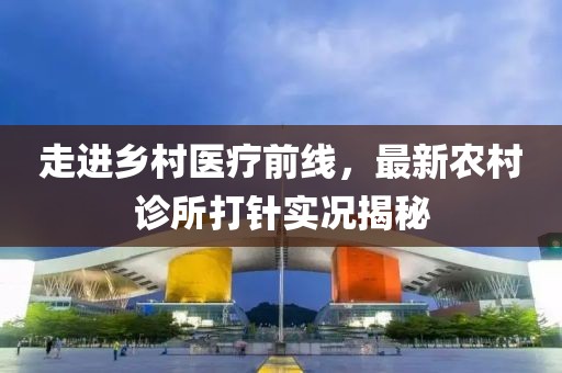 走进乡村医疗前线，最新农村诊所打针实况揭秘