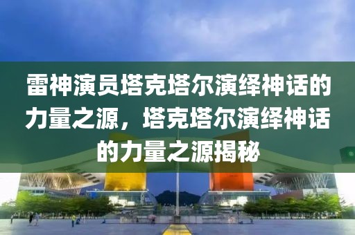 雷神演员塔克塔尔演绎神话的力量之源，塔克塔尔演绎神话的力量之源揭秘