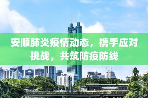 安顺肺炎疫情动态，携手应对挑战，共筑防疫防线