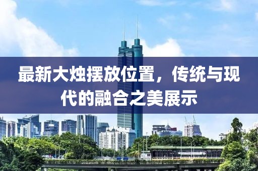 最新大烛摆放位置，传统与现代的融合之美展示