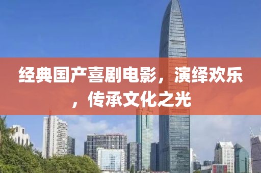 经典国产喜剧电影，演绎欢乐，传承文化之光