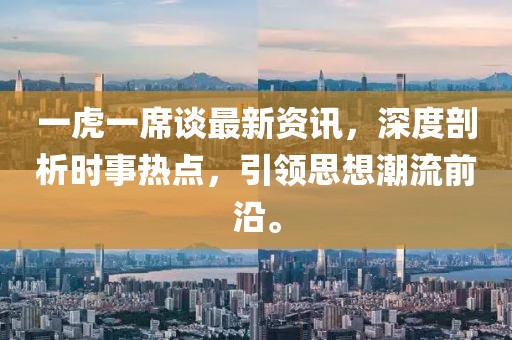 一虎一席谈最新资讯，深度剖析时事热点，引领思想潮流前沿。