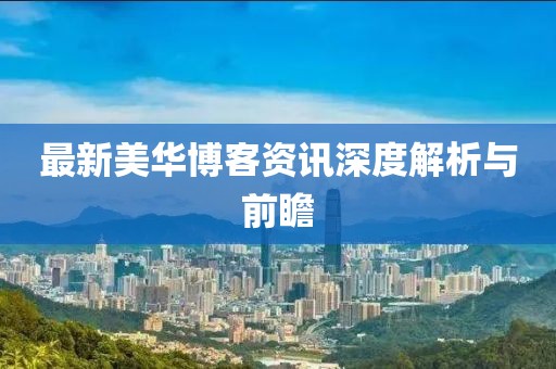最新美华博客资讯深度解析与前瞻