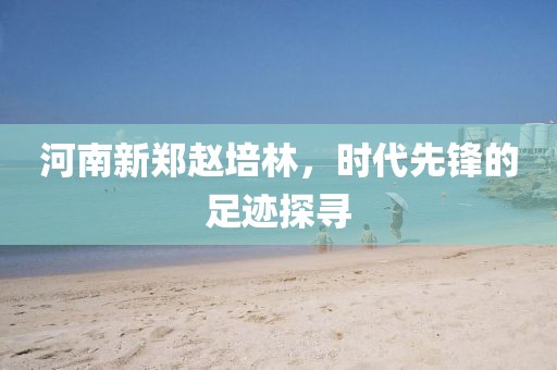 河南新郑赵培林，时代先锋的足迹探寻