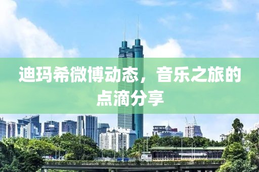 迪玛希微博动态，音乐之旅的点滴分享